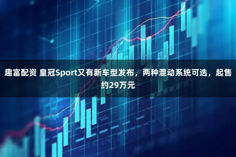趣富配资 皇冠Sport又有新车型发布，两种混动系统可选，起售约29万元