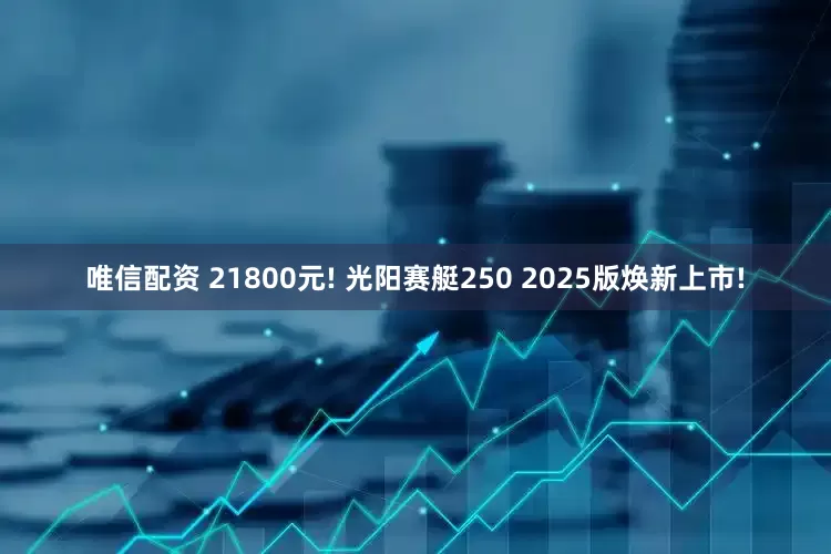 唯信配资 21800元! 光阳赛艇250 2025版焕新上市!