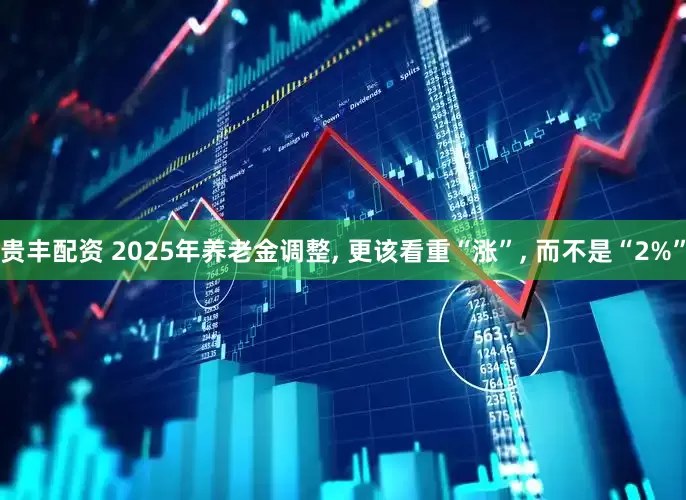 贵丰配资 2025年养老金调整, 更该看重“涨”, 而不是“2%”