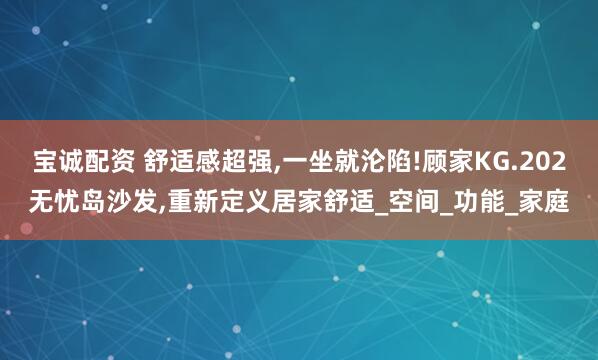 宝诚配资 舒适感超强,一坐就沦陷!顾家KG.202无忧岛沙发,重新定义居家舒适_空间_功能_家庭