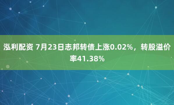 泓利配资 7月23日志邦转债上涨0.02%，转股溢价率41.38%