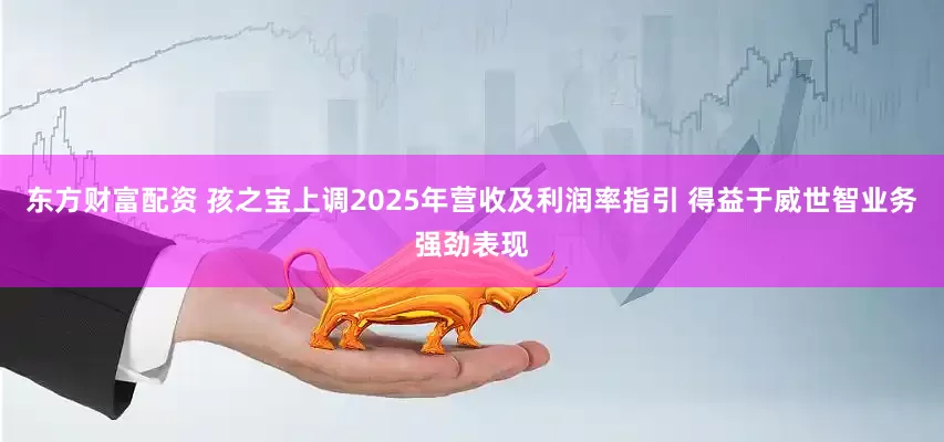 东方财富配资 孩之宝上调2025年营收及利润率指引 得益于威世智业务强劲表现