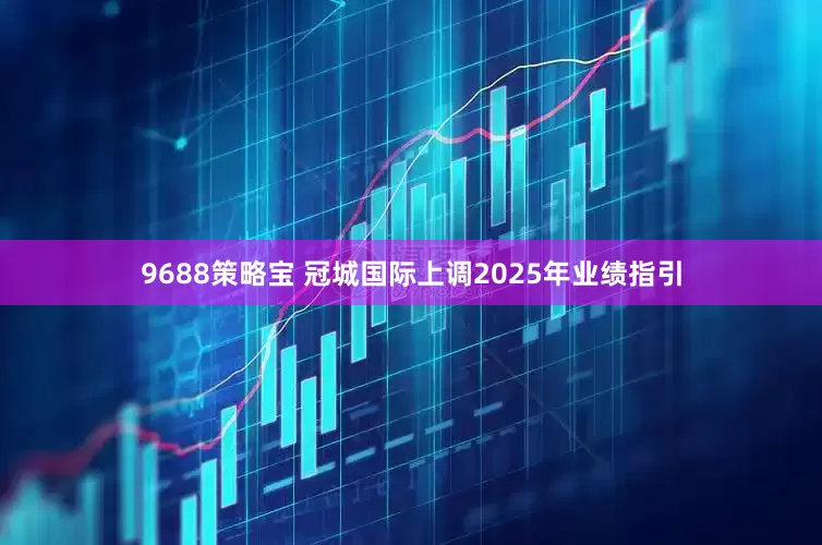 9688策略宝 冠城国际上调2025年业绩指引
