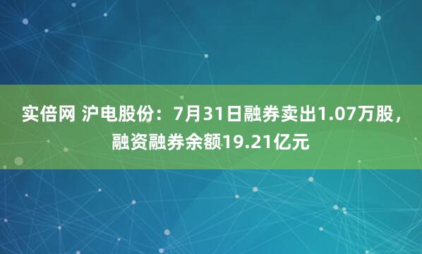 实倍网 沪电股份：7月31日融券卖出1.07万股，融资融券余额19.21亿元