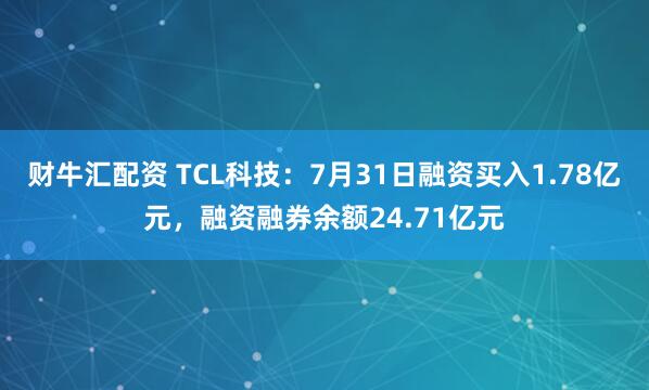 财牛汇配资 TCL科技：7月31日融资买入1.78亿元，融资融券余额24.71亿元