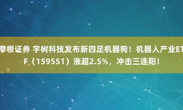 摩根证券 宇树科技发布新四足机器狗！机器人产业ETF（159551）涨超2.5%，冲击三连阳！