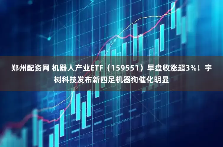 郑州配资网 机器人产业ETF（159551）早盘收涨超3%！宇树科技发布新四足机器狗催化明显
