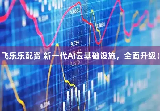 飞乐乐配资 新一代AI云基础设施，全面升级！