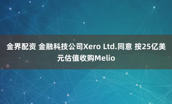 金界配资 金融科技公司Xero Ltd.同意 按25亿美元估值收购Melio