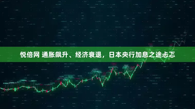 悦倍网 通胀飙升、经济衰退，日本央行加息之途忐忑