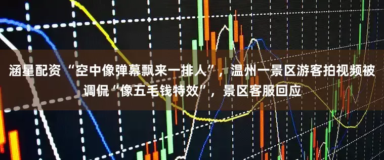 涵星配资 “空中像弹幕飘来一排人”，温州一景区游客拍视频被调侃“像五毛钱特效”，景区客服回应