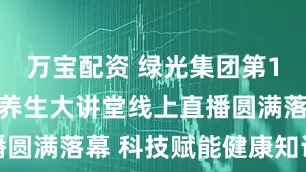 万宝配资 绿光集团第108期科学养生大讲堂线上直播圆满落幕 科技赋能健康知识普及