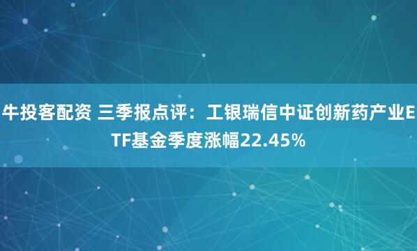 牛投客配资 三季报点评：工银瑞信中证创新药产业ETF基金季度涨幅22.45%