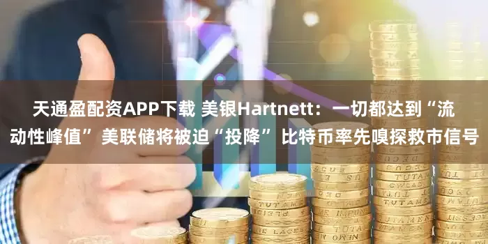天通盈配资APP下载 美银Hartnett：一切都达到“流动性峰值” 美联储将被迫“投降” 比特币率先嗅探救市信号