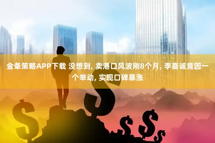 金夆策略APP下载 没想到, 卖港口风波刚8个月, 李嘉诚竟因一个举动, 实现口碑暴涨