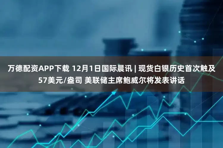 万德配资APP下载 12月1日国际晨讯 | 现货白银历史首次触及57美元/盎司 美联储主席鲍威尔将发表讲话