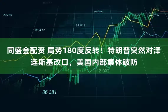 同盛金配资 局势180度反转！特朗普突然对泽连斯基改口，美国内部集体破防