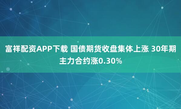富祥配资APP下载 国债期货收盘集体上涨 30年期主力合约涨0.30%