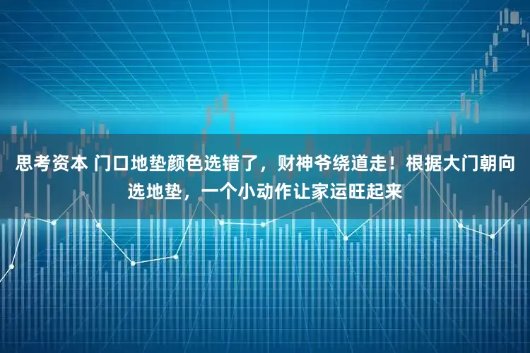 思考资本 门口地垫颜色选错了，财神爷绕道走！根据大门朝向选地垫，一个小动作让家运旺起来