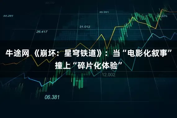 牛途网 《崩坏：星穹铁道》：当“电影化叙事”撞上“碎片化体验”