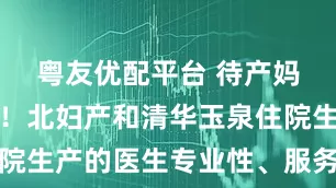 粤友优配平台 待产妈妈别盲目！北妇产和清华玉泉住院生产的医生专业性、服务细节对比
