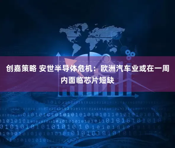 创嘉策略 安世半导体危机：欧洲汽车业或在一周内面临芯片短缺