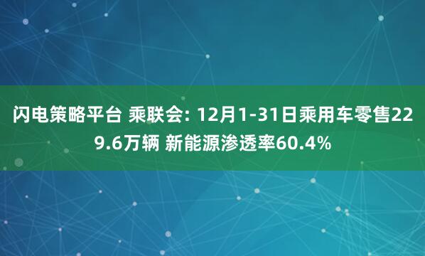 闪电策略平台 乘联会: 12月1-31日乘用车零售229.6万辆 新能源渗透率60.4%