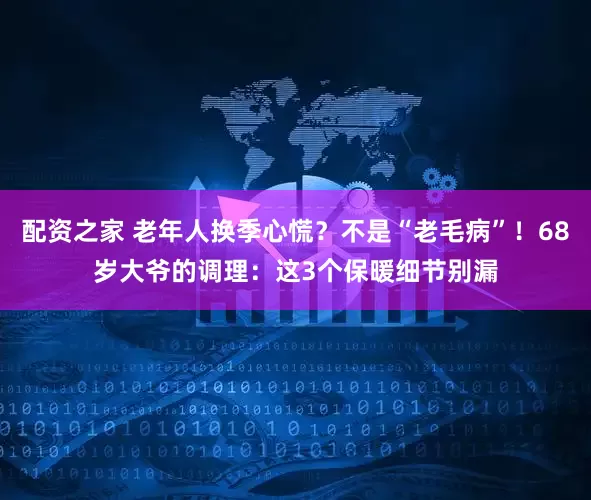 配资之家 老年人换季心慌?不是“老毛病”!68岁大爷的调理:这3个保暖细节别漏