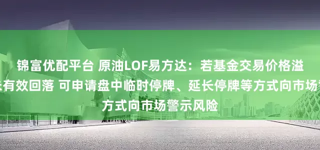 锦富优配平台 原油LOF易方达：若基金交易价格溢价幅度未有效回落 可申请盘中临时停牌、延长停牌等方式向市场警示风险