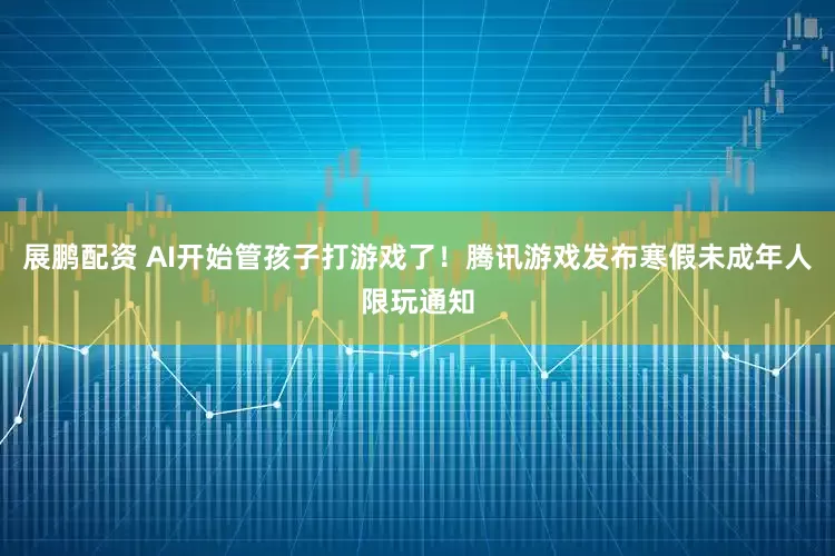 展鹏配资 AI开始管孩子打游戏了！腾讯游戏发布寒假未成年人限玩通知