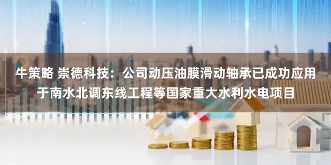 牛策略 崇德科技：公司动压油膜滑动轴承已成功应用于南水北调东线工程等国家重大水利水电项目