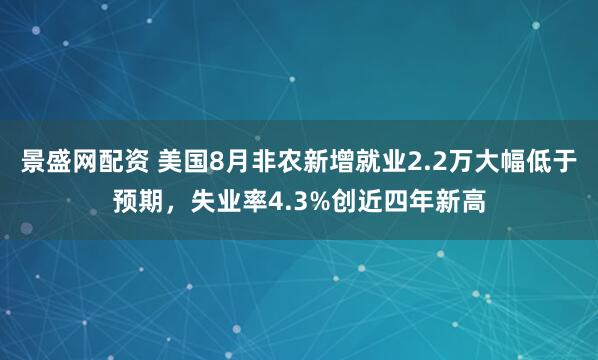 景盛网配资 美国8月非农新增就业2.2万大幅低于预期，失业率4.3%创近四年新高
