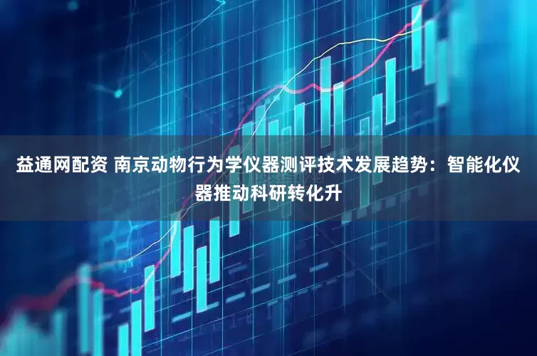 益通网配资 南京动物行为学仪器测评技术发展趋势：智能化仪器推动科研转化升