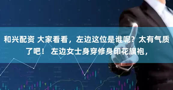 和兴配资 大家看看，左边这位是谁呢？太有气质了吧！ 左边女士身穿修身印花旗袍，